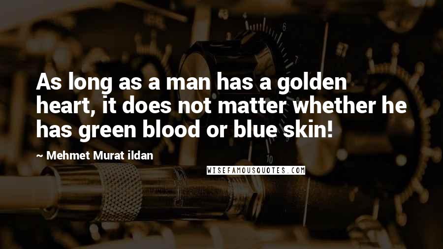 Mehmet Murat Ildan Quotes: As long as a man has a golden heart, it does not matter whether he has green blood or blue skin!