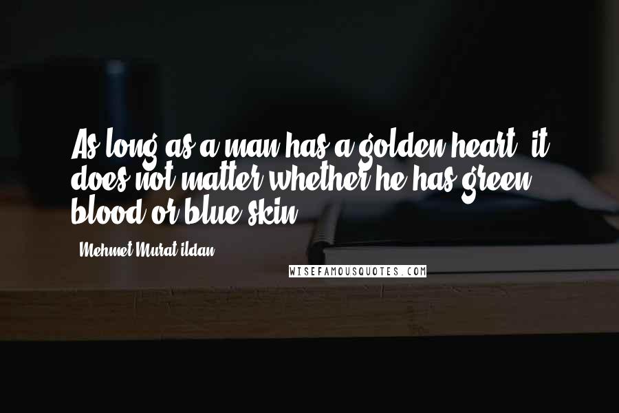 Mehmet Murat Ildan Quotes: As long as a man has a golden heart, it does not matter whether he has green blood or blue skin!