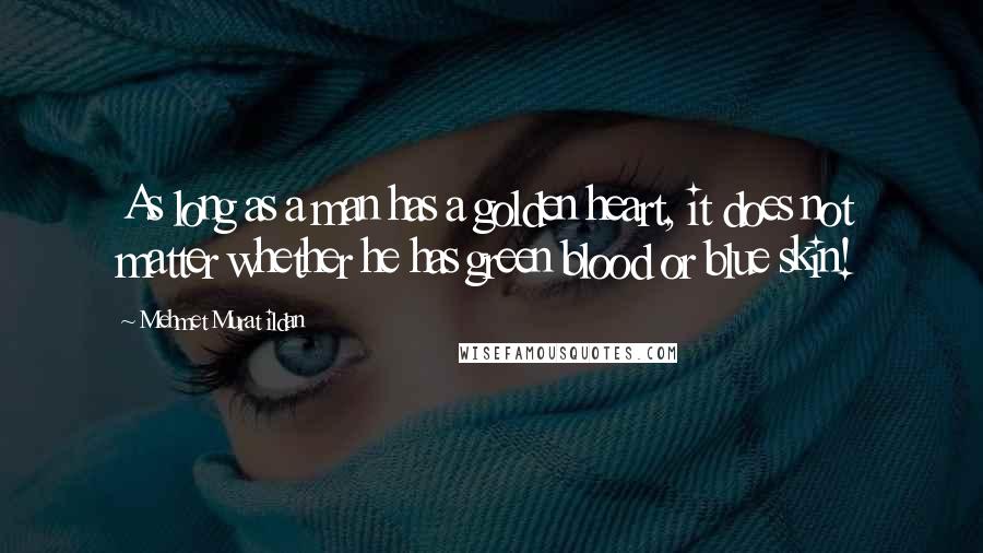 Mehmet Murat Ildan Quotes: As long as a man has a golden heart, it does not matter whether he has green blood or blue skin!