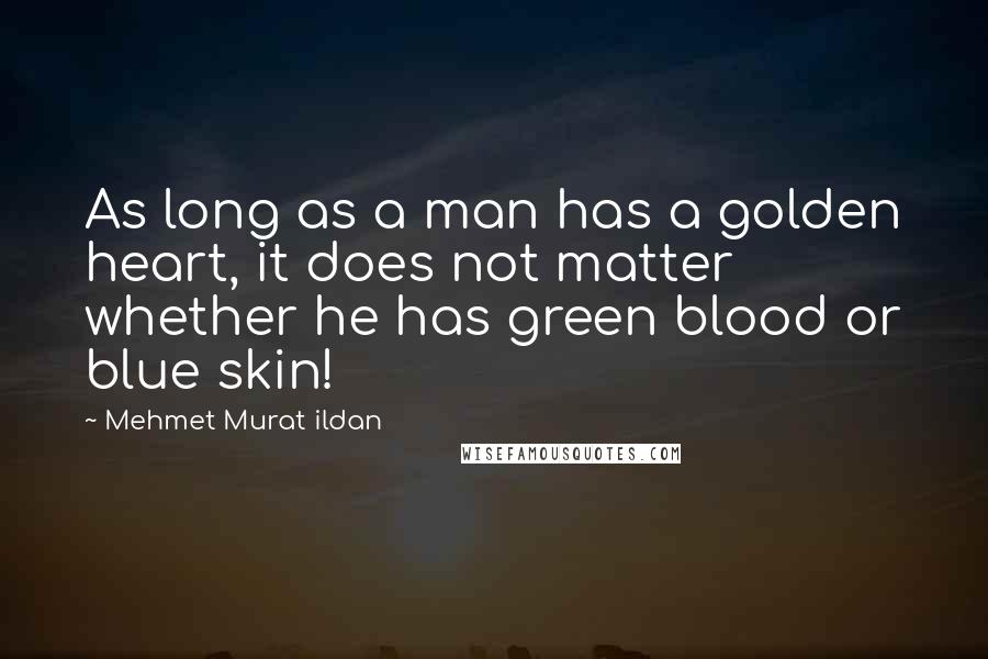 Mehmet Murat Ildan Quotes: As long as a man has a golden heart, it does not matter whether he has green blood or blue skin!