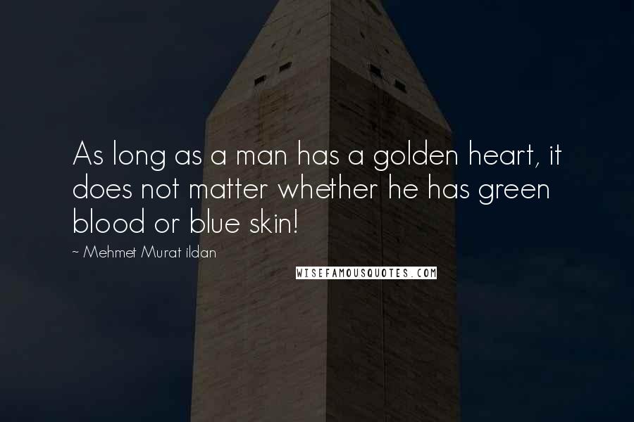 Mehmet Murat Ildan Quotes: As long as a man has a golden heart, it does not matter whether he has green blood or blue skin!