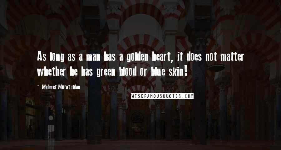 Mehmet Murat Ildan Quotes: As long as a man has a golden heart, it does not matter whether he has green blood or blue skin!