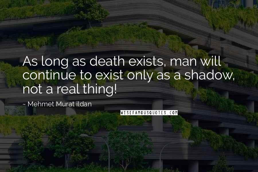 Mehmet Murat Ildan Quotes: As long as death exists, man will continue to exist only as a shadow, not a real thing!