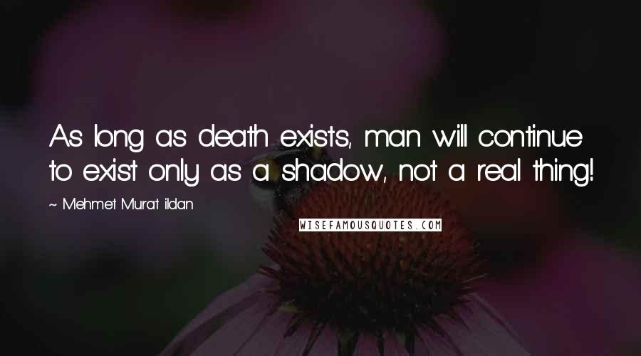 Mehmet Murat Ildan Quotes: As long as death exists, man will continue to exist only as a shadow, not a real thing!