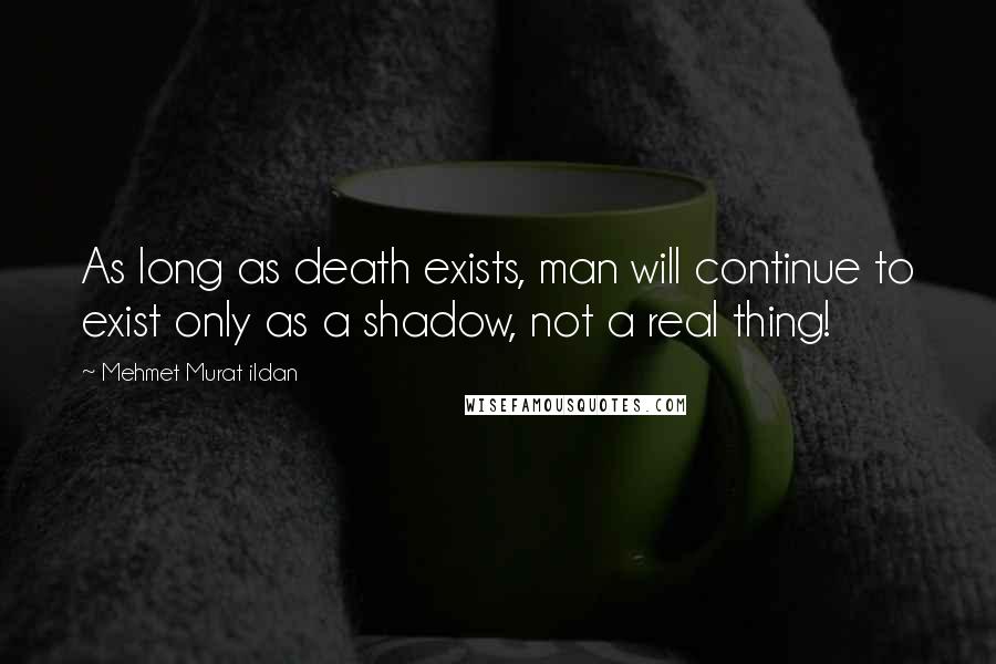 Mehmet Murat Ildan Quotes: As long as death exists, man will continue to exist only as a shadow, not a real thing!