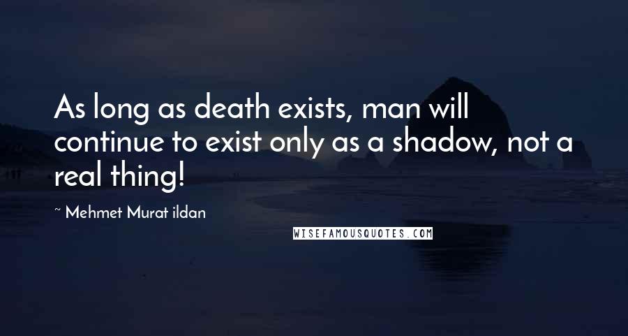 Mehmet Murat Ildan Quotes: As long as death exists, man will continue to exist only as a shadow, not a real thing!