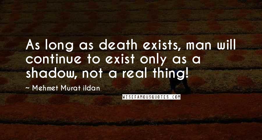 Mehmet Murat Ildan Quotes: As long as death exists, man will continue to exist only as a shadow, not a real thing!