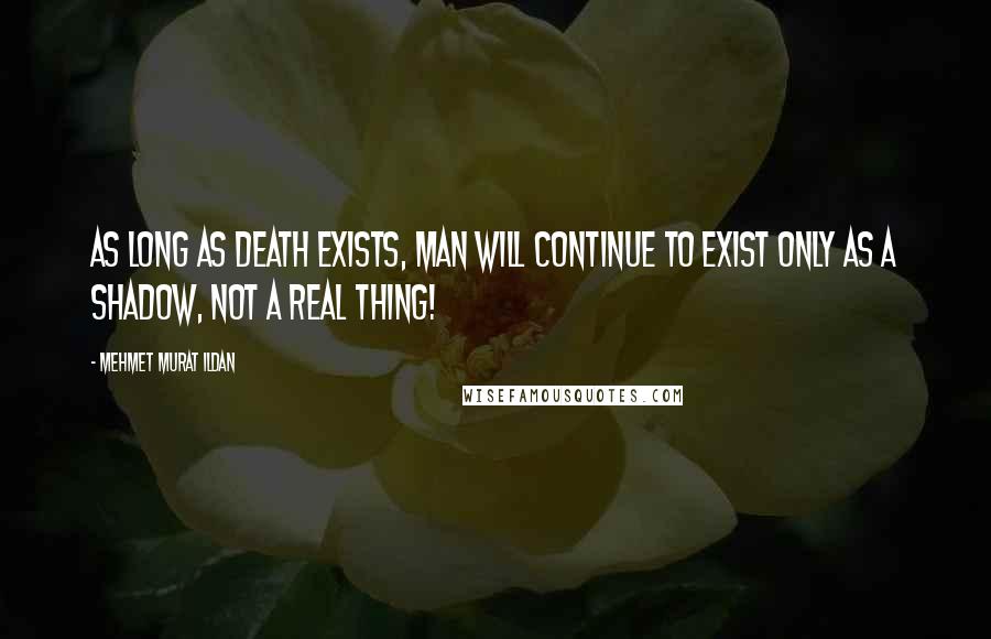 Mehmet Murat Ildan Quotes: As long as death exists, man will continue to exist only as a shadow, not a real thing!