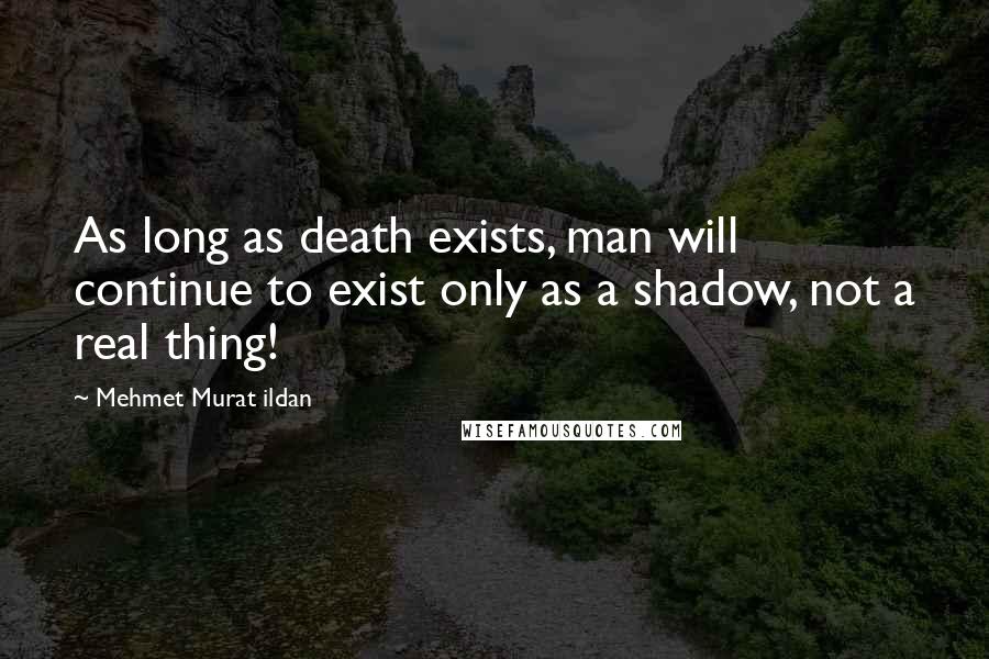 Mehmet Murat Ildan Quotes: As long as death exists, man will continue to exist only as a shadow, not a real thing!