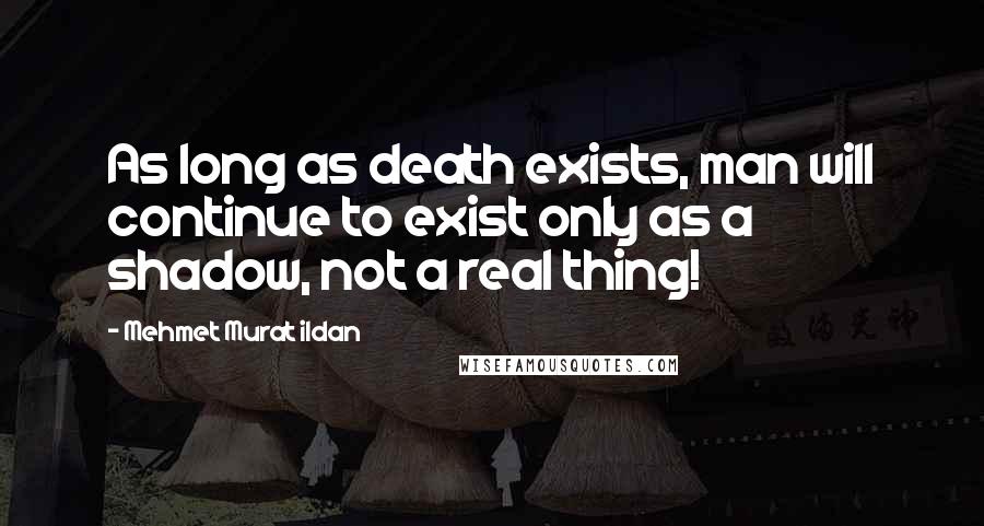 Mehmet Murat Ildan Quotes: As long as death exists, man will continue to exist only as a shadow, not a real thing!