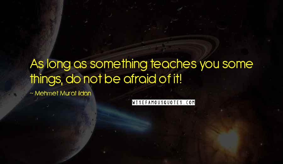 Mehmet Murat Ildan Quotes: As long as something teaches you some things, do not be afraid of it!