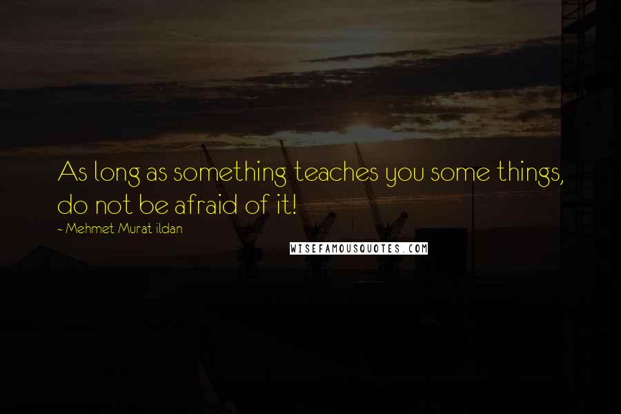 Mehmet Murat Ildan Quotes: As long as something teaches you some things, do not be afraid of it!