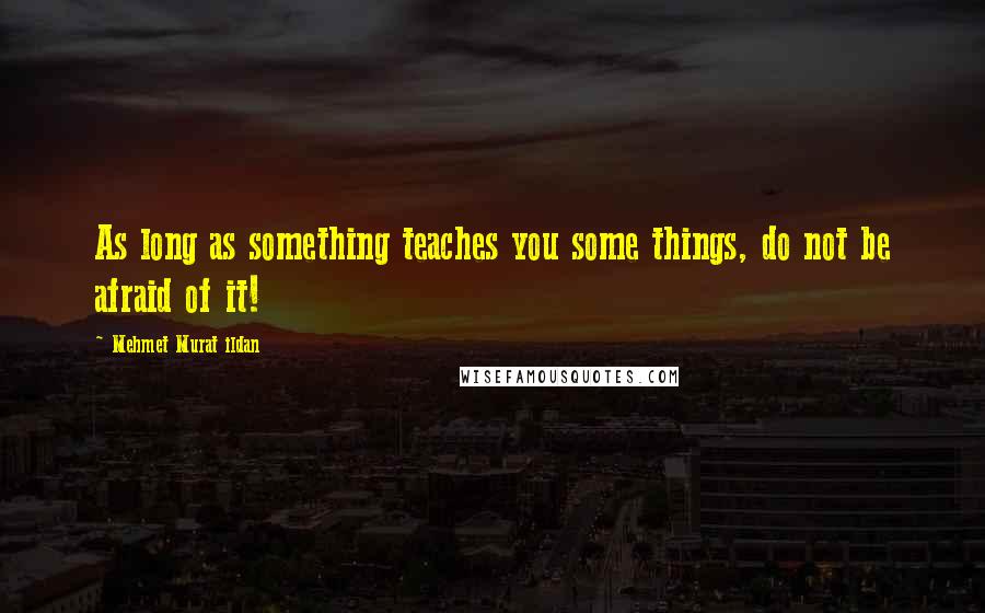 Mehmet Murat Ildan Quotes: As long as something teaches you some things, do not be afraid of it!