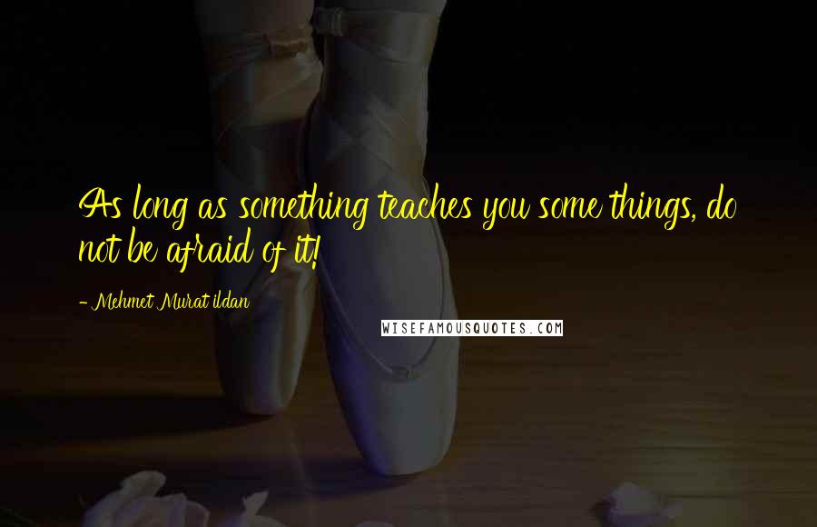 Mehmet Murat Ildan Quotes: As long as something teaches you some things, do not be afraid of it!
