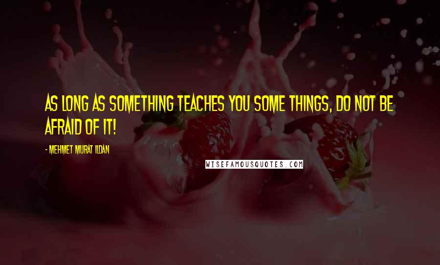 Mehmet Murat Ildan Quotes: As long as something teaches you some things, do not be afraid of it!
