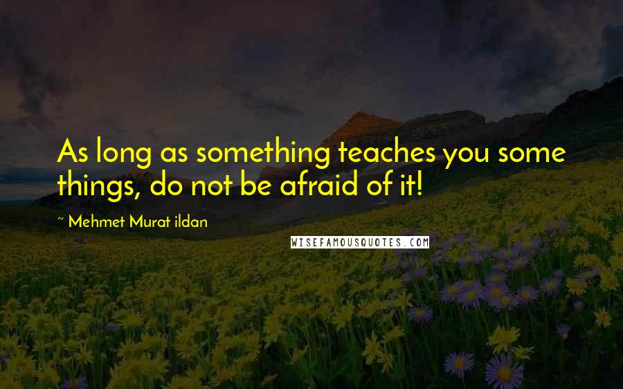 Mehmet Murat Ildan Quotes: As long as something teaches you some things, do not be afraid of it!