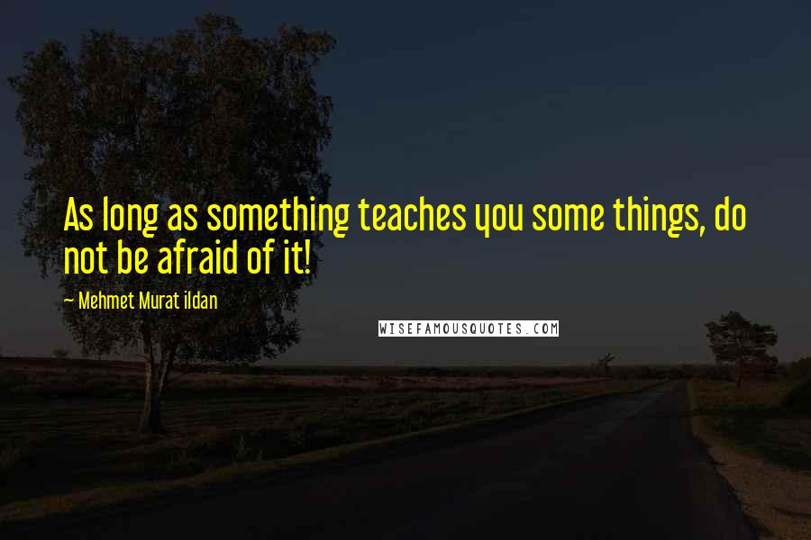 Mehmet Murat Ildan Quotes: As long as something teaches you some things, do not be afraid of it!