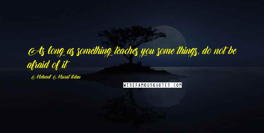 Mehmet Murat Ildan Quotes: As long as something teaches you some things, do not be afraid of it!