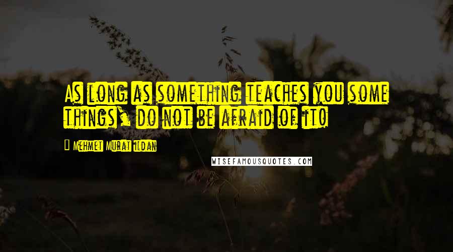 Mehmet Murat Ildan Quotes: As long as something teaches you some things, do not be afraid of it!