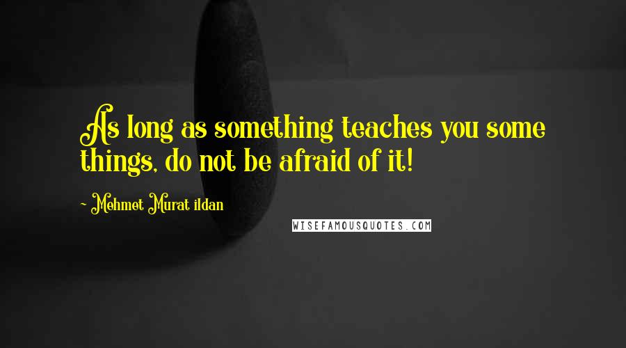Mehmet Murat Ildan Quotes: As long as something teaches you some things, do not be afraid of it!