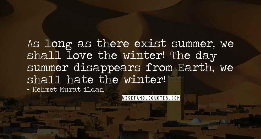 Mehmet Murat Ildan Quotes: As long as there exist summer, we shall love the winter! The day summer disappears from Earth, we shall hate the winter!