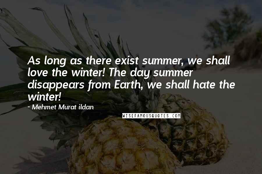 Mehmet Murat Ildan Quotes: As long as there exist summer, we shall love the winter! The day summer disappears from Earth, we shall hate the winter!