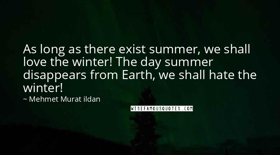 Mehmet Murat Ildan Quotes: As long as there exist summer, we shall love the winter! The day summer disappears from Earth, we shall hate the winter!