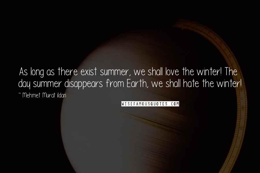 Mehmet Murat Ildan Quotes: As long as there exist summer, we shall love the winter! The day summer disappears from Earth, we shall hate the winter!