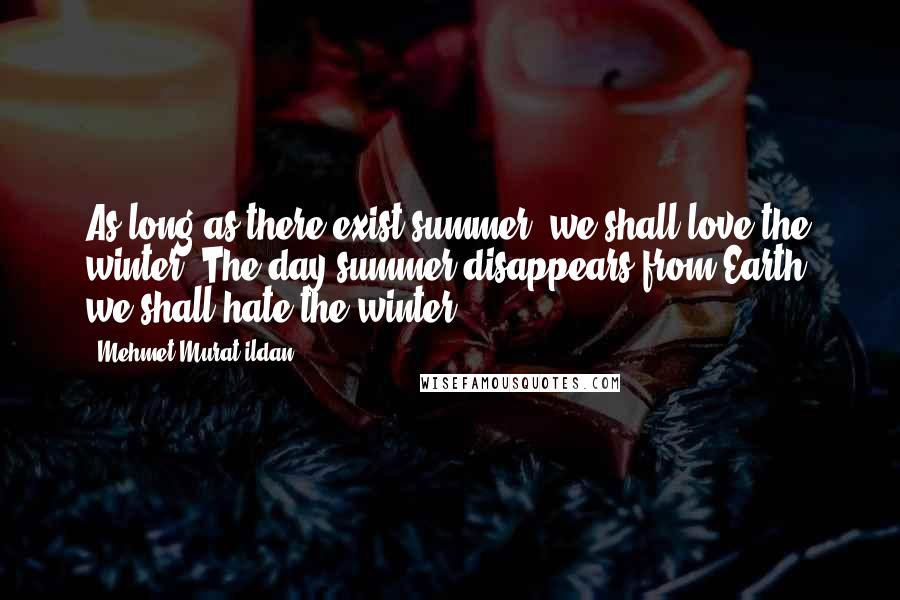 Mehmet Murat Ildan Quotes: As long as there exist summer, we shall love the winter! The day summer disappears from Earth, we shall hate the winter!