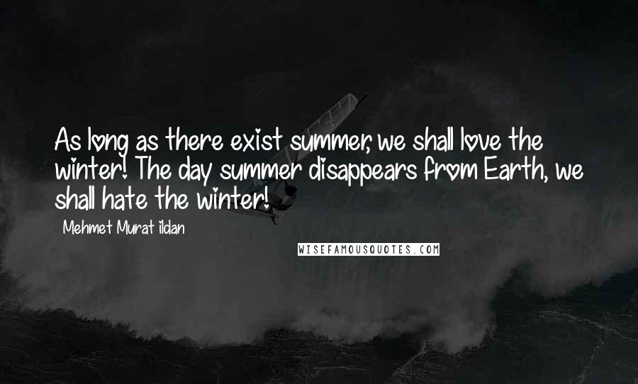 Mehmet Murat Ildan Quotes: As long as there exist summer, we shall love the winter! The day summer disappears from Earth, we shall hate the winter!