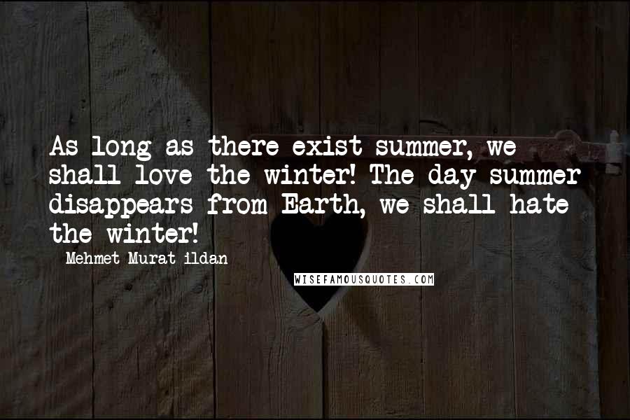 Mehmet Murat Ildan Quotes: As long as there exist summer, we shall love the winter! The day summer disappears from Earth, we shall hate the winter!