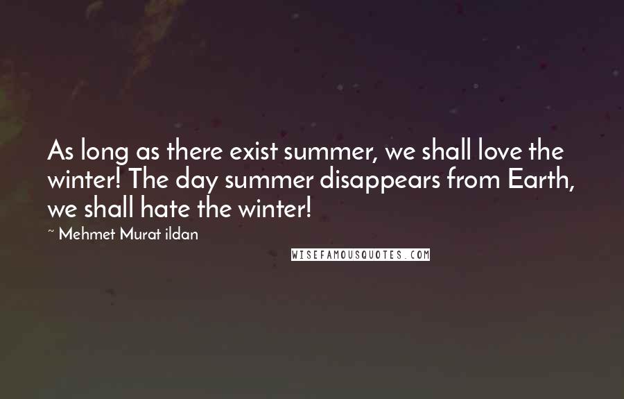 Mehmet Murat Ildan Quotes: As long as there exist summer, we shall love the winter! The day summer disappears from Earth, we shall hate the winter!