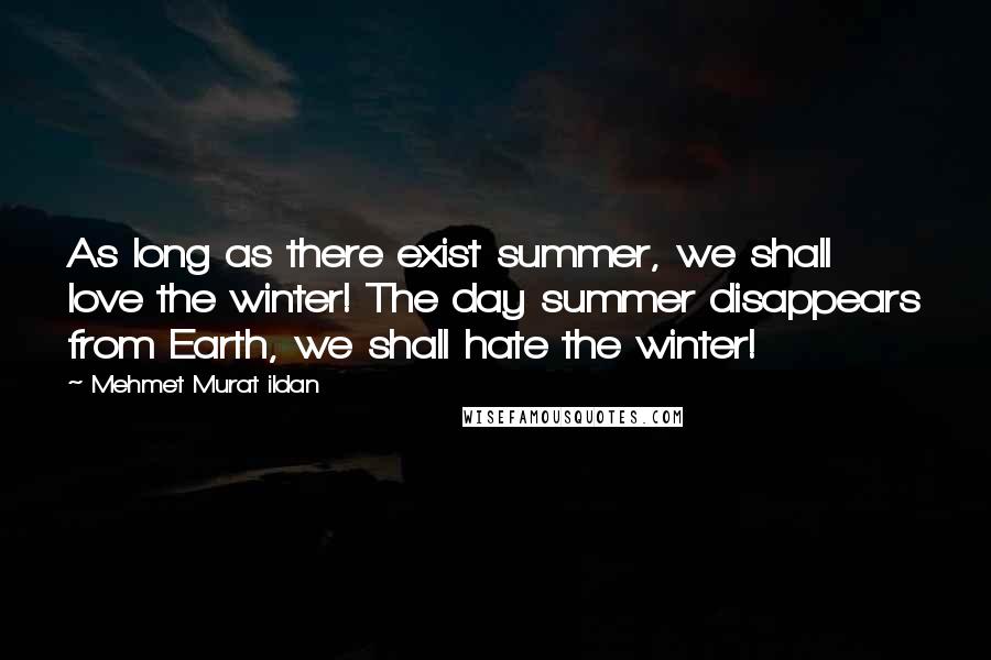 Mehmet Murat Ildan Quotes: As long as there exist summer, we shall love the winter! The day summer disappears from Earth, we shall hate the winter!