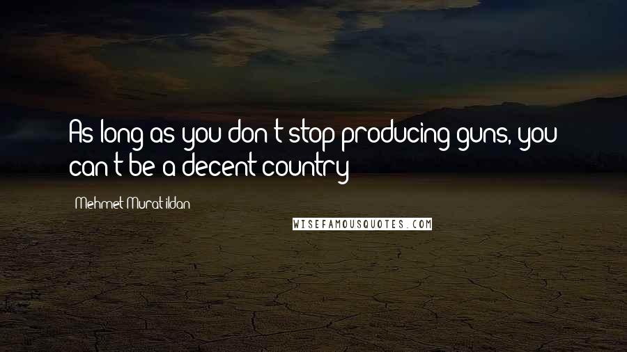 Mehmet Murat Ildan Quotes: As long as you don't stop producing guns, you can't be a decent country!