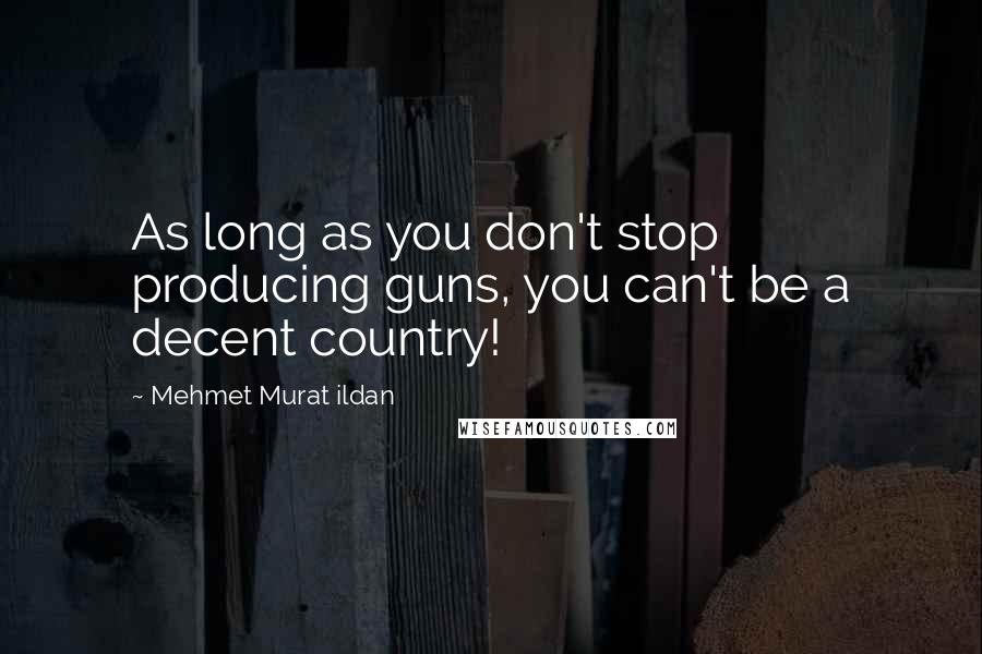 Mehmet Murat Ildan Quotes: As long as you don't stop producing guns, you can't be a decent country!