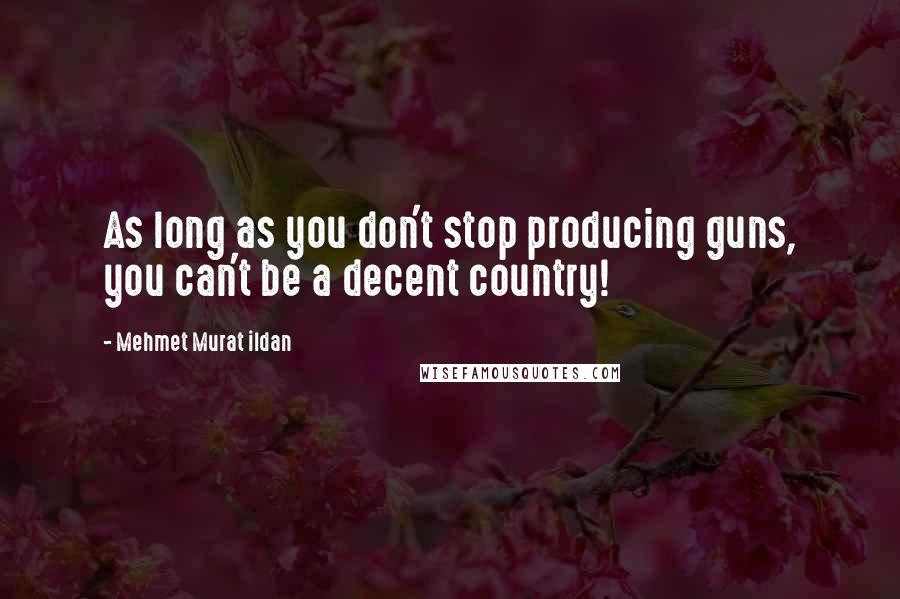 Mehmet Murat Ildan Quotes: As long as you don't stop producing guns, you can't be a decent country!