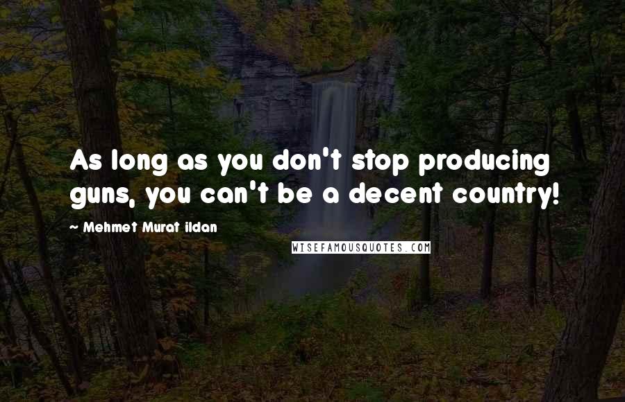 Mehmet Murat Ildan Quotes: As long as you don't stop producing guns, you can't be a decent country!