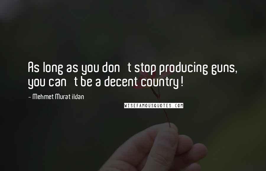Mehmet Murat Ildan Quotes: As long as you don't stop producing guns, you can't be a decent country!