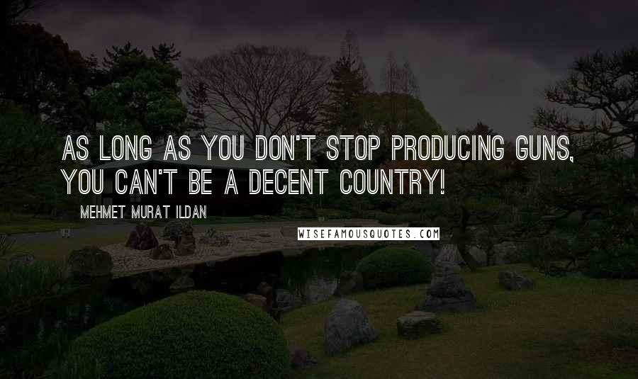 Mehmet Murat Ildan Quotes: As long as you don't stop producing guns, you can't be a decent country!