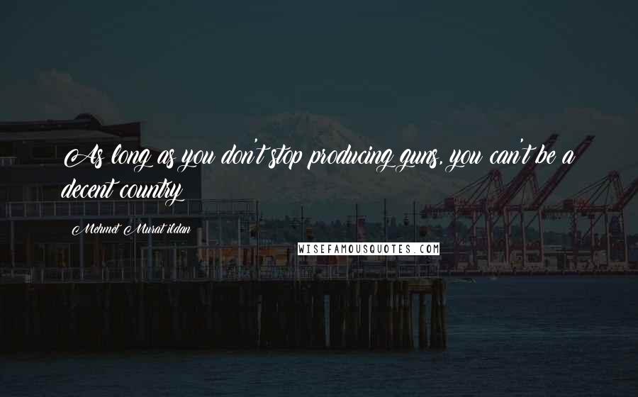 Mehmet Murat Ildan Quotes: As long as you don't stop producing guns, you can't be a decent country!