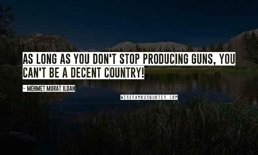 Mehmet Murat Ildan Quotes: As long as you don't stop producing guns, you can't be a decent country!