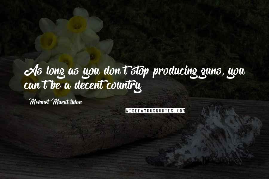 Mehmet Murat Ildan Quotes: As long as you don't stop producing guns, you can't be a decent country!