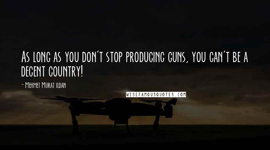 Mehmet Murat Ildan Quotes: As long as you don't stop producing guns, you can't be a decent country!