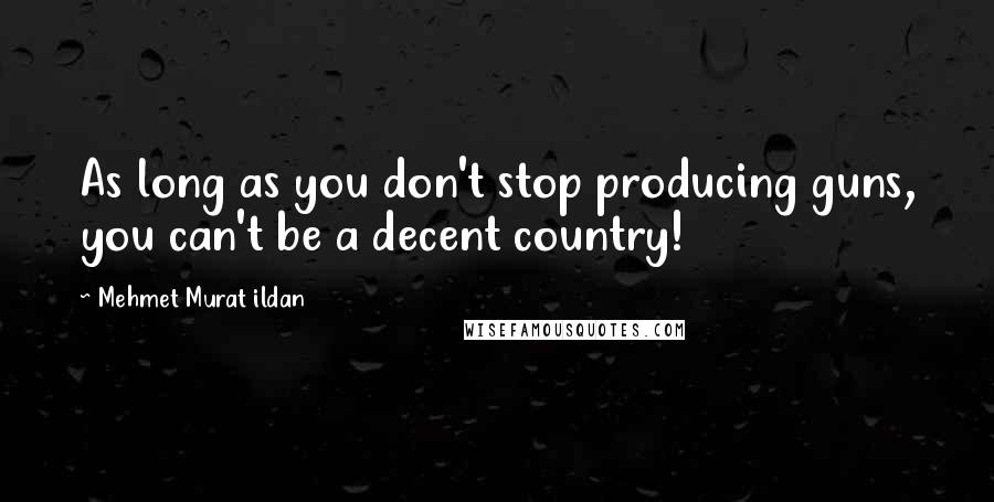 Mehmet Murat Ildan Quotes: As long as you don't stop producing guns, you can't be a decent country!