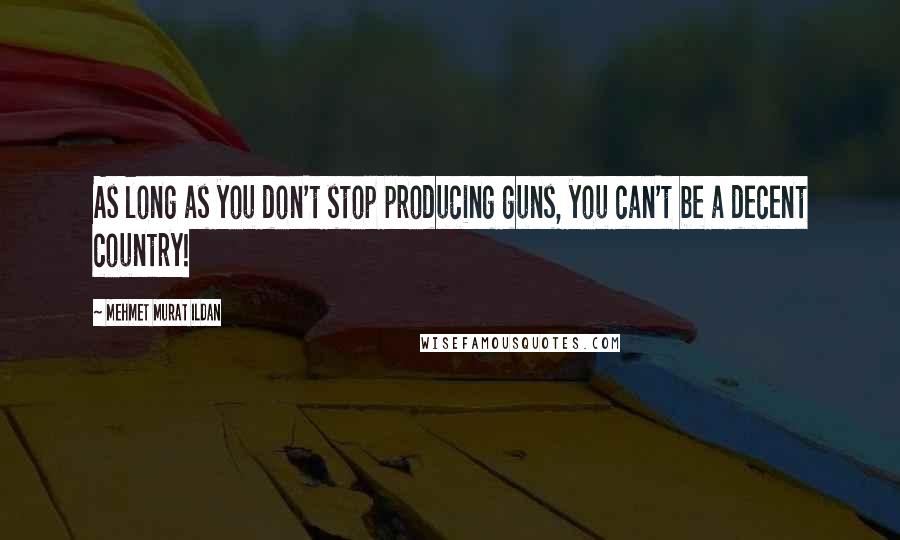 Mehmet Murat Ildan Quotes: As long as you don't stop producing guns, you can't be a decent country!