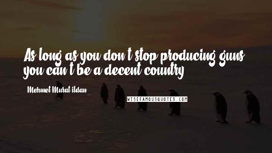 Mehmet Murat Ildan Quotes: As long as you don't stop producing guns, you can't be a decent country!