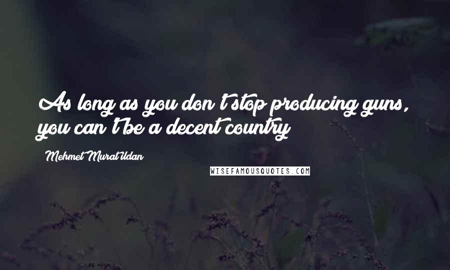Mehmet Murat Ildan Quotes: As long as you don't stop producing guns, you can't be a decent country!