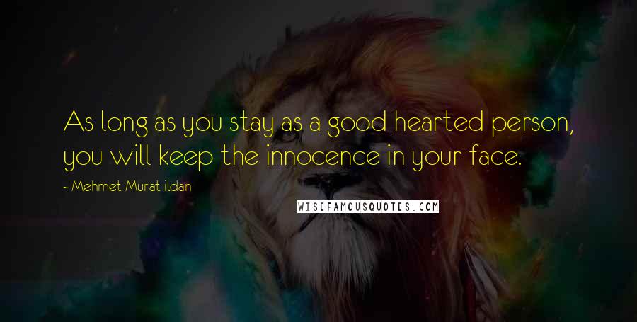 Mehmet Murat Ildan Quotes: As long as you stay as a good hearted person, you will keep the innocence in your face.