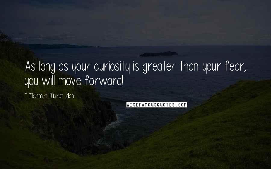 Mehmet Murat Ildan Quotes: As long as your curiosity is greater than your fear, you will move forward!