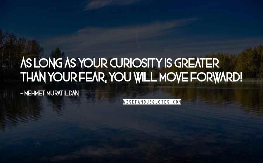 Mehmet Murat Ildan Quotes: As long as your curiosity is greater than your fear, you will move forward!